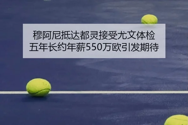 穆阿尼抵达都灵接受尤文体检 五年长约年薪550万欧引发期待