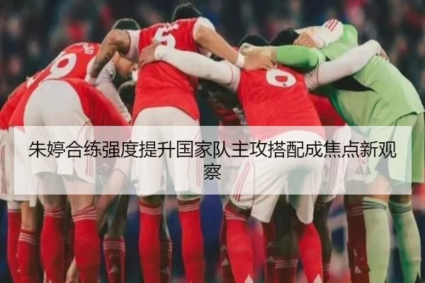 朱婷合练强度提升国家队主攻搭配成焦点新观察
